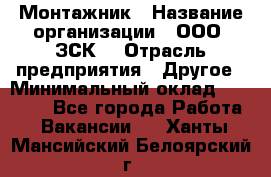 Монтажник › Название организации ­ ООО "ЗСК" › Отрасль предприятия ­ Другое › Минимальный оклад ­ 80 000 - Все города Работа » Вакансии   . Ханты-Мансийский,Белоярский г.